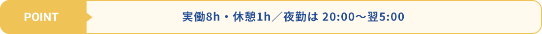 実働8時間・休憩1時間・残業なし。夜勤は20:00から翌5:00。